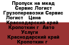 Пропуск на мкад-Сервис Логист.Грузоперевозки-Сервис Логист › Цена ­ 15 000 - Краснодарский край, Кропоткин г. Авто » Услуги   . Краснодарский край,Кропоткин г.